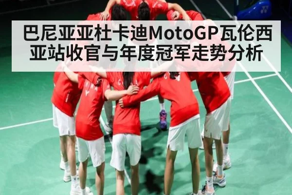 巴尼亚亚杜卡迪MotoGP瓦伦西亚站收官与年度冠军走势分析