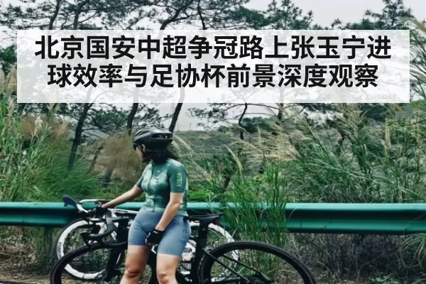 北京国安中超争冠路上张玉宁进球效率与足协杯前景深度观察
